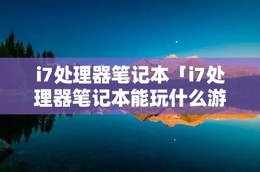 i7处理器笔记本「i7处理器笔记本能玩什么游戏」 i7处理器笔记本「i7处理器笔记本能玩什么游戏」