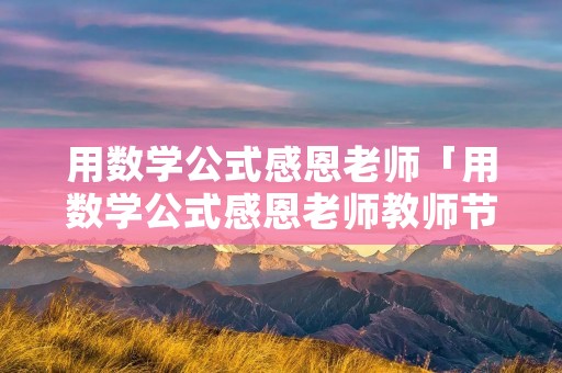 用数学公式感恩老师「用数学公式感恩老师教师节」 用数学公式感恩老师「用数学公式感恩老师教师节」
