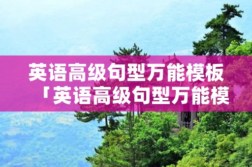 英语高级句型万能模板「英语高级句型万能模板初中」 英语高级句型万能模板「英语高级句型万能模板初中」
