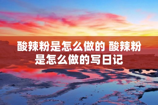 酸辣粉是怎么做的 酸辣粉是怎么做的写日记