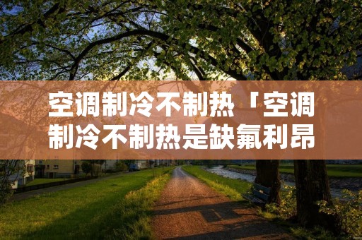 空调制冷不制热「空调制冷不制热是缺氟利昂吗」 空调制冷不制热「空调制冷不制热是缺氟利昂吗」