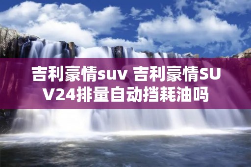 吉利豪情suv 吉利豪情SUV24排量自动挡耗油吗 吉利豪情suv 吉利豪情SUV24排量自动挡耗油吗