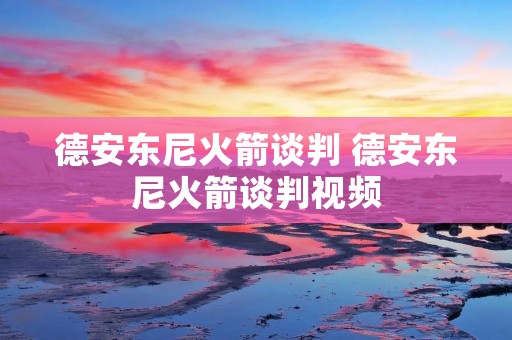 德安东尼火箭谈判 德安东尼火箭谈判视频