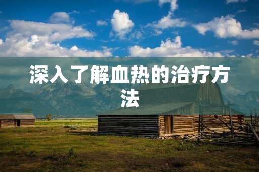深入了解血热的治疗方法