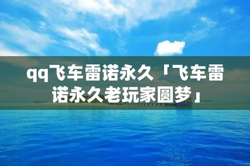 qq飞车雷诺永久「飞车雷诺永久老玩家圆梦」