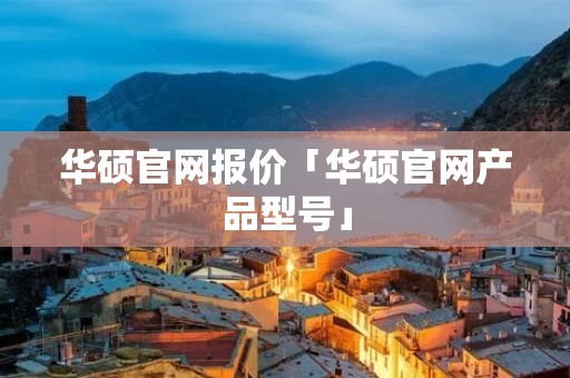 华硕官网报价「华硕官网产品型号」 华硕官网报价「华硕官网产品型号」