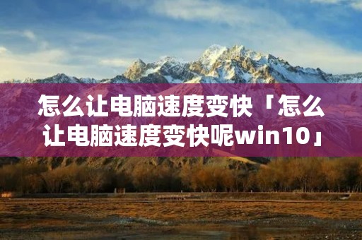 怎么让电脑速度变快「怎么让电脑速度变快呢win10」