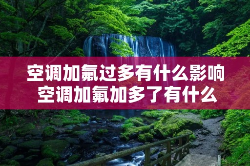 空调加氟过多有什么影响 空调加氟加多了有什么影响