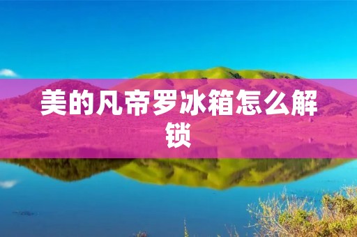 美的凡帝罗冰箱怎么解锁 美的凡帝罗冰箱怎么解锁