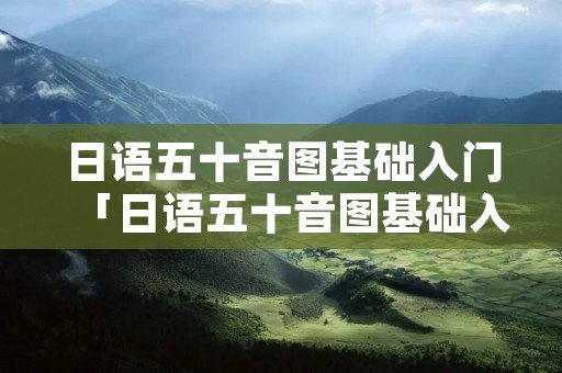 日语五十音图基础入门「日语五十音图基础入门中文」
