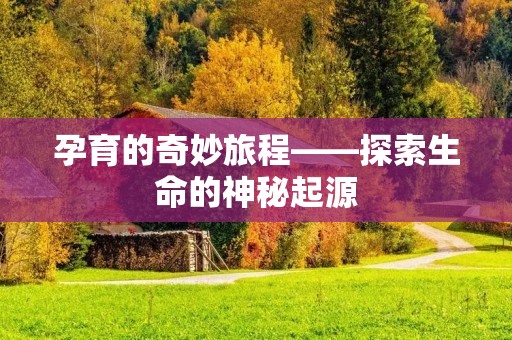 孕育的奇妙旅程——探索生命的神秘起源