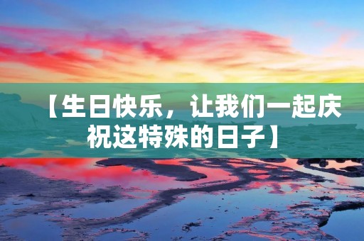 【生日快乐,让我们一起庆祝这特殊的日子】 【生日快乐,让我们一起庆祝这特殊的日子】