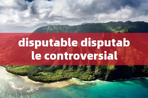 disputable disputable controversial