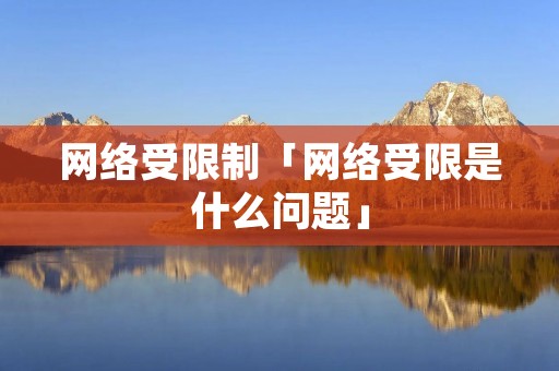 网络受限制「网络受限是什么问题」