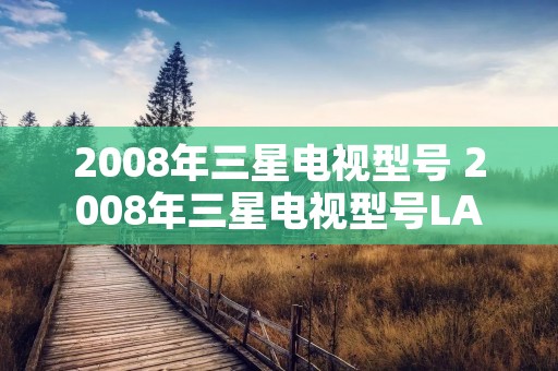 2008年三星电视型号 2008年三星电视型号LA40C530F1R 2008年三星电视型号 2008年三星电视型号LA40C530F1R