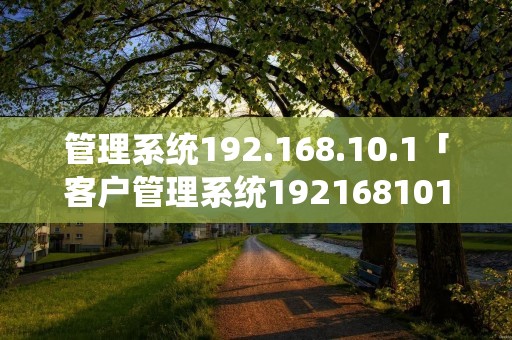 管理系统192.168.10.1「客户管理系统192168101」