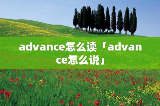 advance怎么读「advance怎么说」 advance怎么读「advance怎么说」