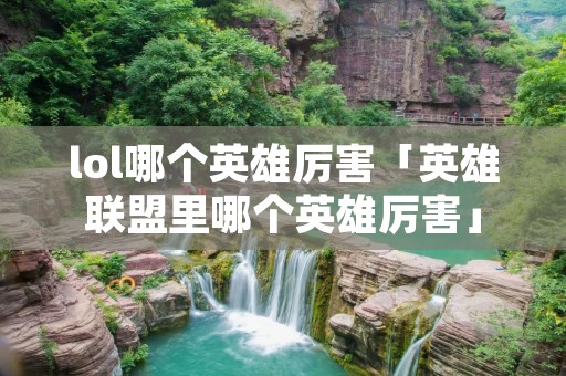 lol哪个英雄厉害「英雄联盟里哪个英雄厉害」 lol哪个英雄厉害「英雄联盟里哪个英雄厉害」