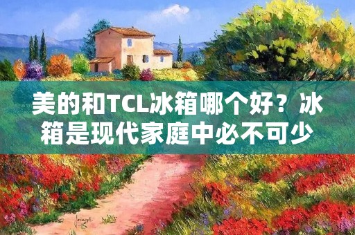 美的和TCL冰箱哪个好?冰箱是现代家庭中必不可少的家电之一,为了满足人们对于食物储存和保鲜的需求,冰箱的功能和性能也在不断提升。在众多品牌中,美的和TCL冰箱备受消费者关注。那么,美的和TCL冰箱哪个更好呢?下面我们将从外观设计、制冷技术、节能性能和售后服务等方面进行比较,为大家提供参考。 美的和TCL冰箱哪个好?冰箱是现代家庭中必不可少的家电之一,为了满足人们对于食物储存和保鲜的需求,冰箱的功能和性能也在不断提升。在众多品牌中,美的和TCL冰箱备受消费者关注。那么,美的和TCL冰箱哪个更好呢?下面我们将从外观设计、制冷技术、节能性能和售后服务等方面进行比较,为大家提供参考。