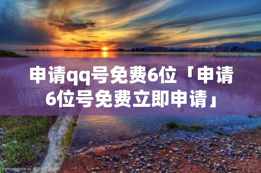 申请qq号免费6位「申请6位号免费立即申请」