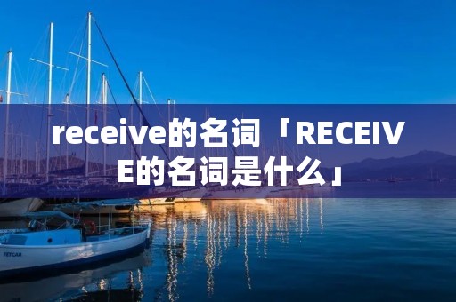 receive的名词「RECEIVE的名词是什么」 receive的名词「RECEIVE的名词是什么」