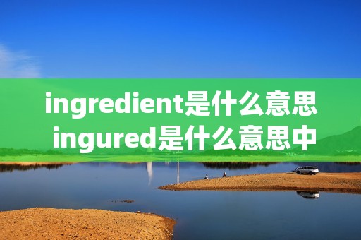 ingredient是什么意思 ingured是什么意思中文 ingredient是什么意思 ingured是什么意思中文