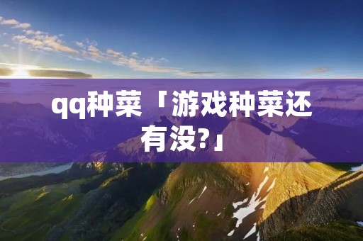qq种菜「游戏种菜还有没?」 qq种菜「游戏种菜还有没?」