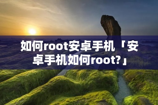 如何root安卓手机「安卓手机如何root?」