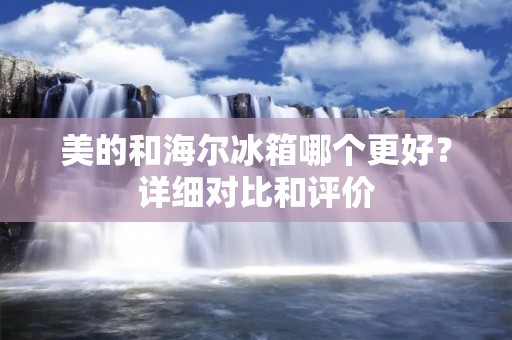 美的和海尔冰箱哪个更好?详细对比和评价 美的和海尔冰箱哪个更好?详细对比和评价