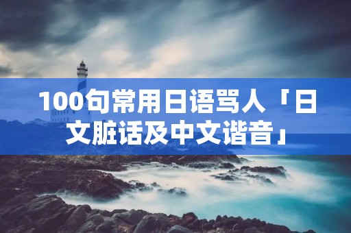 100句常用日语骂人「日文脏话及中文谐音」