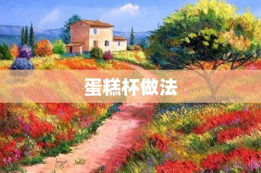 蛋糕杯做法:让你在家也能轻松享受美味甜点 蛋糕杯做法:让你在家也能轻松享受美味甜点
