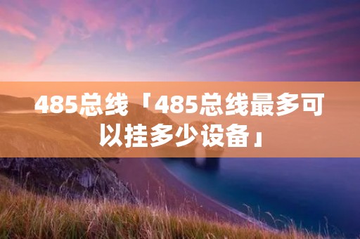 485总线「485总线最多可以挂多少设备」 485总线「485总线最多可以挂多少设备」