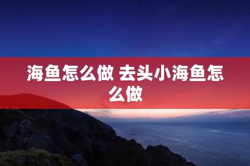 海鱼怎么做 去头小海鱼怎么做