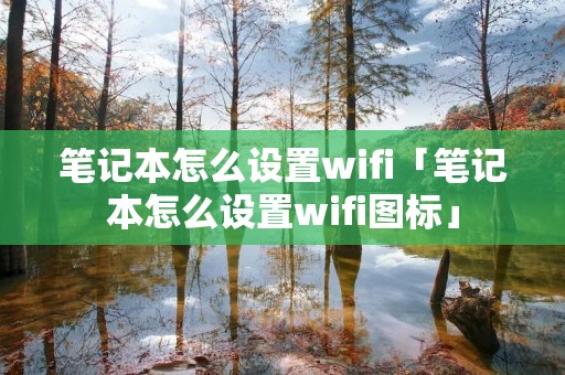 笔记本怎么设置wifi「笔记本怎么设置wifi图标」