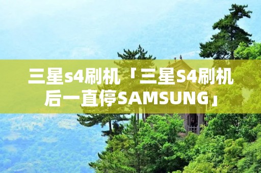 三星s4刷机「三星S4刷机后一直停SAMSUNG」
