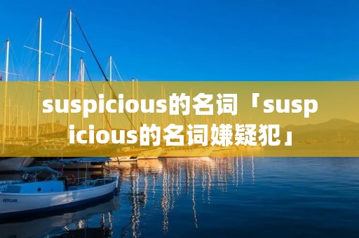 suspicious的名词「suspicious的名词嫌疑犯」