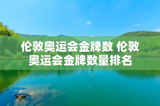 伦敦奥运会金牌数 伦敦奥运会金牌数量排名 伦敦奥运会金牌数 伦敦奥运会金牌数量排名