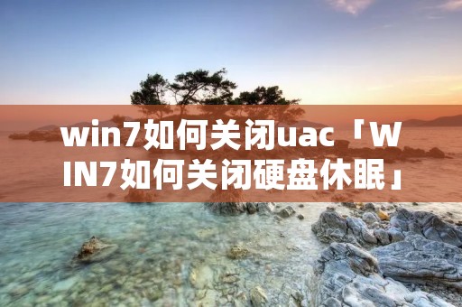 win7如何关闭uac「WIN7如何关闭硬盘休眠」