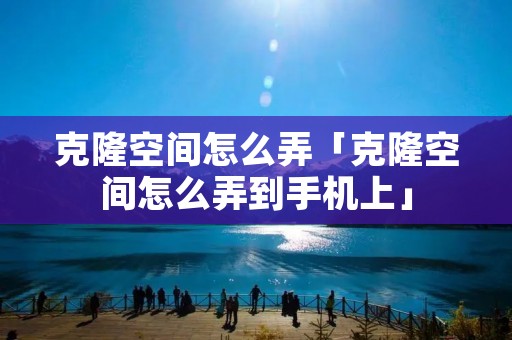 克隆空间怎么弄「克隆空间怎么弄到手机上」