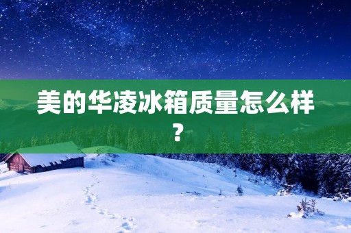 美的华凌冰箱质量怎么样？