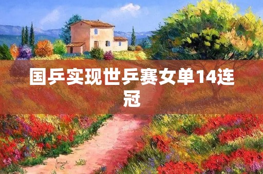 国乒实现世乒赛女单14连冠：创造历史的辉煌时刻