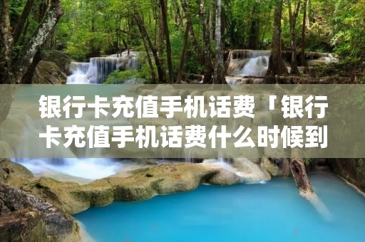 **卡充值手机话费「**卡充值手机话费什么时候到账」 **卡充值手机话费「**卡充值手机话费什么时候到账」