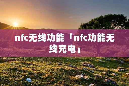 nfc无线功能「nfc功能无线充电」