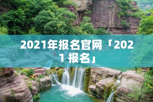 2021年报名官网「2021 报名」