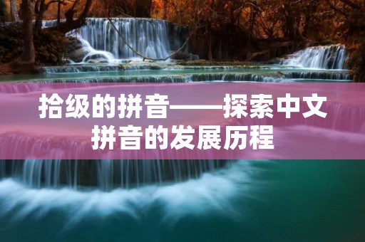 拾级的拼音——探索中文拼音的发展历程