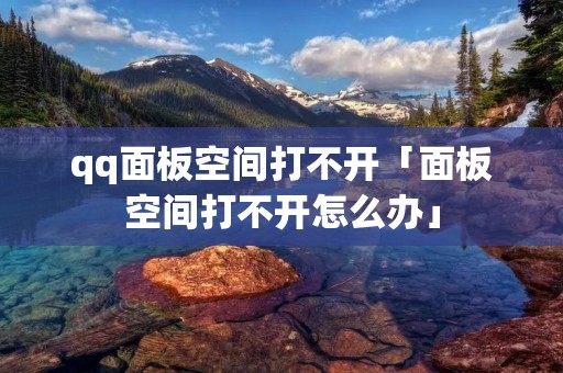 qq面板空间打不开「面板空间打不开怎么办」