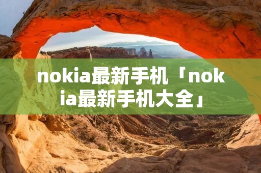 nokia最新手机「nokia最新手机大全」 nokia最新手机「nokia最新手机大全」