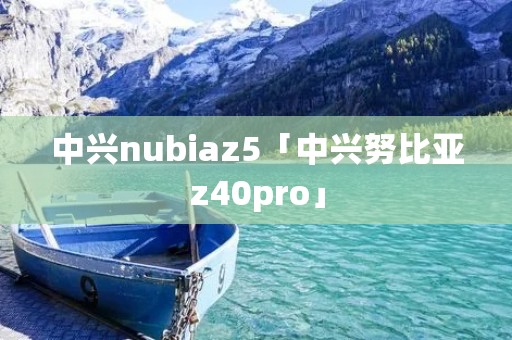 中兴nubiaz5「中兴努比亚z40pro」 中兴nubiaz5「中兴努比亚z40pro」