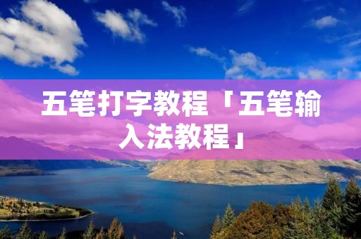 五笔打字教程「五笔输入法教程」 五笔打字教程「五笔输入法教程」