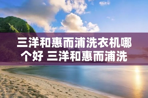 三洋和惠而浦洗衣机哪个好 三洋和惠而浦洗衣机哪个好用 三洋和惠而浦洗衣机哪个好 三洋和惠而浦洗衣机哪个好用